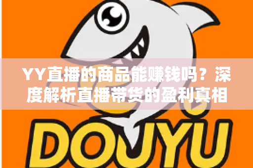 YY直播的商品能赚钱吗？深度解析直播带货的盈利真相与实战指南