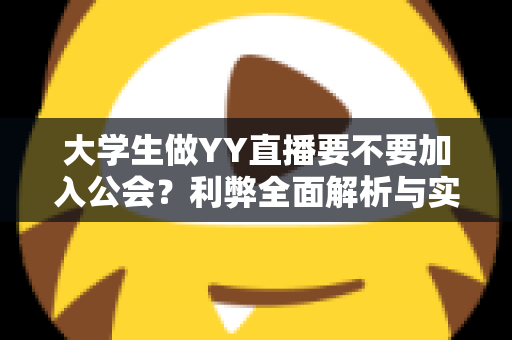 大学生做YY直播要不要加入公会？利弊全面解析与实用选择指南