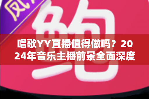 唱歌YY直播值得做吗?2024年音乐主播前景全面深度解析 唱歌YY直播值得做吗?2024年音乐主播前景全面深度解析