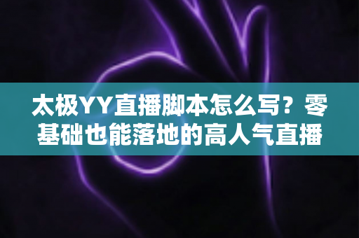 太极YY直播脚本怎么写?零基础也能落地的高人气直播间脚本创作全攻略 太极YY直播脚本怎么写?零基础也能落地的高人气直播间脚本创作全攻略
