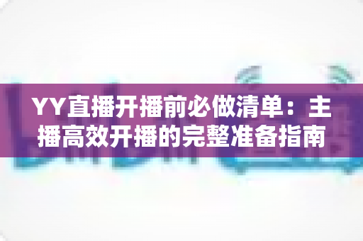 YY直播开播前必做清单：主播高效开播的完整准备指南与实战技巧