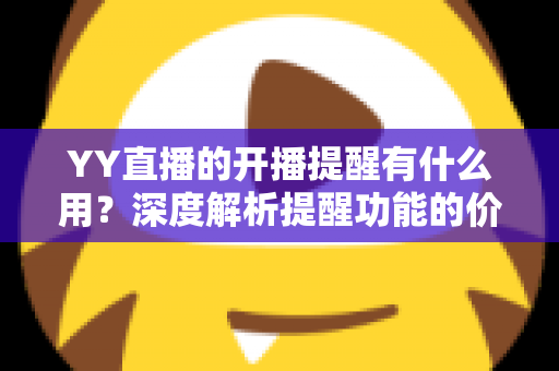 YY直播的开播提醒有什么用？深度解析提醒功能的价值、设置方法与实用技巧