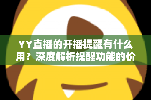 YY直播的开播提醒有什么用？深度解析提醒功能的价值、设置方法与实用技巧