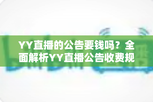 YY直播的公告要钱吗?全面解析YY直播公告收费规则与免费使用技巧 YY直播的公告要钱吗?全面解析YY直播公告收费规则与免费使用技巧