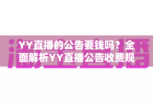YY直播的公告要钱吗?全面解析YY直播公告收费规则与免费使用技巧 YY直播的公告要钱吗?全面解析YY直播公告收费规则与免费使用技巧