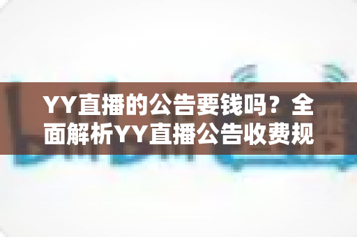 YY直播的公告要钱吗？全面解析YY直播公告收费规则与免费使用技巧