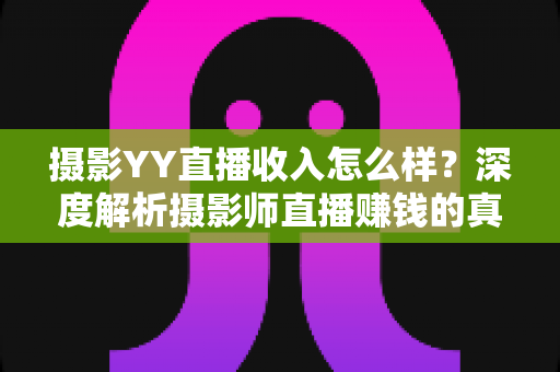 摄影YY直播收入怎么样？深度解析摄影师直播赚钱的真实水平与变现攻略