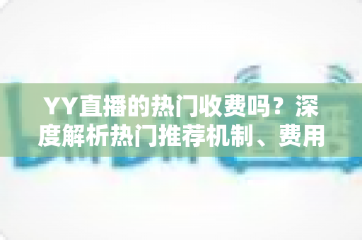 YY直播的热门收费吗?深度解析热门推荐机制、费用问题与上热门全攻略 YY直播的热门收费吗?深度解析热门推荐机制、费用问题与上热门全攻略
