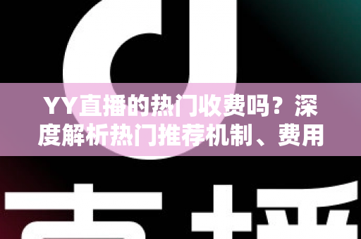 YY直播的热门收费吗？深度解析热门推荐机制、费用问题与上热门全攻略
