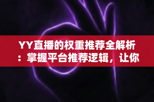 YY直播的权重推荐全解析：掌握平台推荐逻辑，让你的直播间人气倍增的实战指南