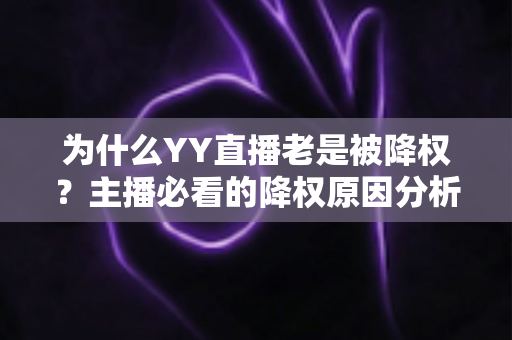 为什么YY直播老是被降权?主播必看的降权原因分析与恢复全攻略 为什么YY直播老是被降权?主播必看的降权原因分析与恢复全攻略