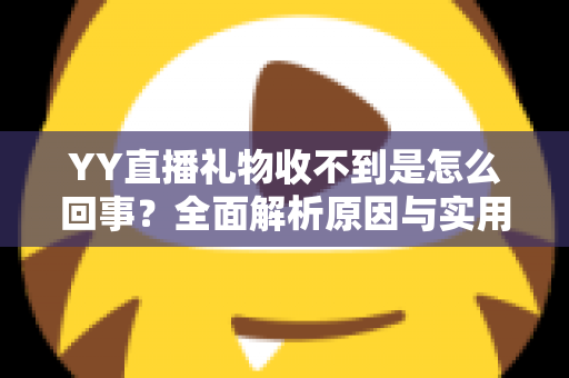 YY直播礼物收不到是怎么回事？全面解析原因与实用解决办法