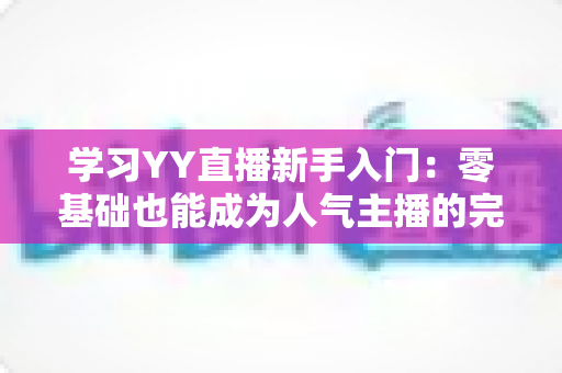 学习YY直播新手入门:零基础也能成为人气主播的完整指南 学习YY直播新手入门:零基础也能成为人气主播的完整指南