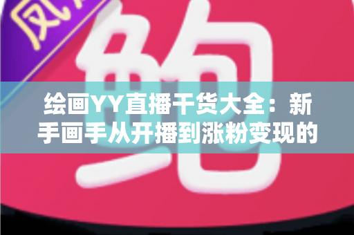 绘画YY直播干货大全：新手画手从开播到涨粉变现的实战指南
