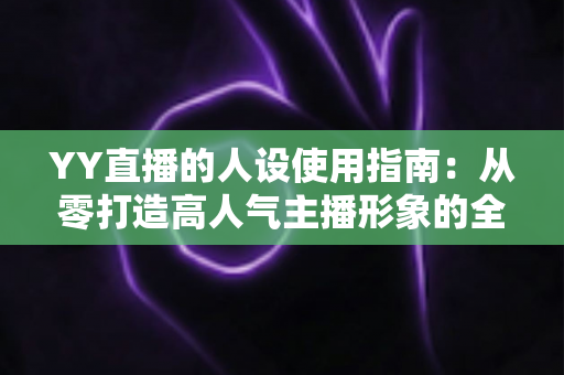 YY直播的人设使用指南:从零打造高人气主播形象的全流程攻略 YY直播的人设使用指南:从零打造高人气主播形象的全流程攻略