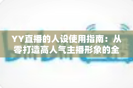 YY直播的人设使用指南：从零打造高人气主播形象的全流程攻略