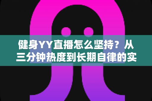 健身YY直播怎么坚持？从三分钟热度到长期自律的实战指南