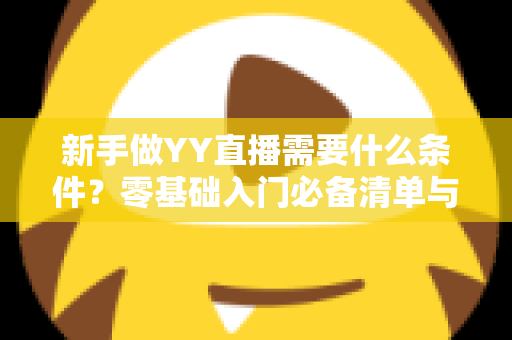 新手做YY直播需要什么条件?零基础入门必备清单与开播全流程详解 新手做YY直播需要什么条件?零基础入门必备清单与开播全流程详解