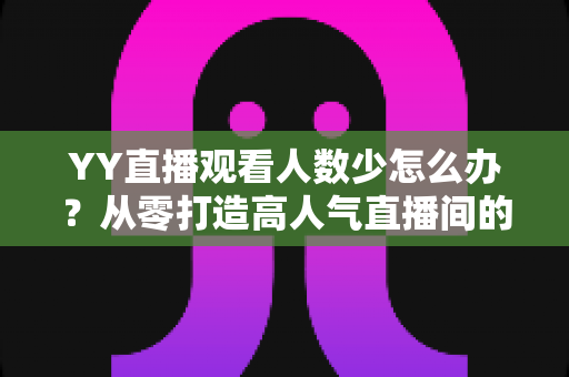 YY直播观看人数少怎么办?从零打造高人气直播间的实用运营指南 YY直播观看人数少怎么办?从零打造高人气直播间的实用运营指南
