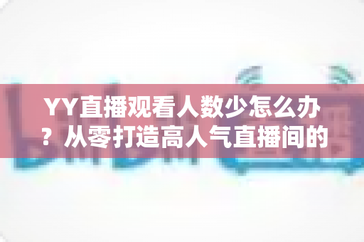 YY直播观看人数少怎么办?从零打造高人气直播间的实用运营指南 YY直播观看人数少怎么办?从零打造高人气直播间的实用运营指南