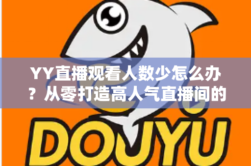 YY直播观看人数少怎么办？从零打造高人气直播间的实用运营指南