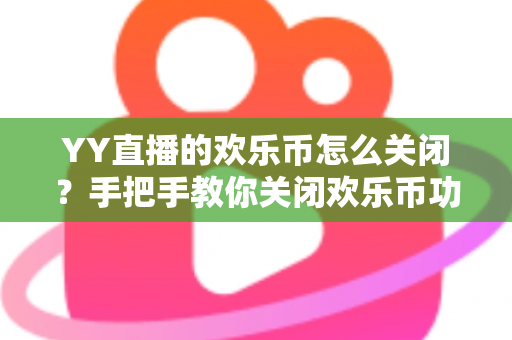 YY直播的欢乐币怎么关闭?手把手教你关闭欢乐币功能、告别误充值烦恼的实用指南 YY直播的欢乐币怎么关闭?手把手教你关闭欢乐币功能、告别误充值烦恼的实用指南