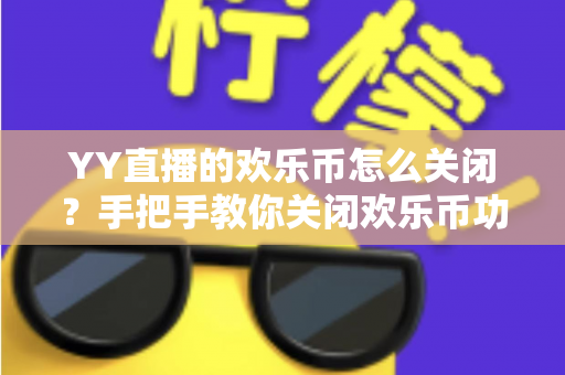 YY直播的欢乐币怎么关闭?手把手教你关闭欢乐币功能、告别误充值烦恼的实用指南 YY直播的欢乐币怎么关闭?手把手教你关闭欢乐币功能、告别误充值烦恼的实用指南