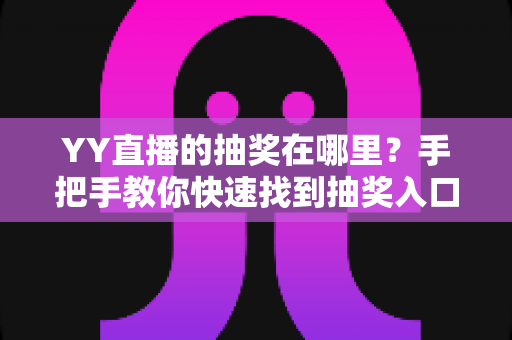 YY直播的抽奖在哪里?手把手教你快速找到抽奖入口,轻松赢取好礼 YY直播的抽奖在哪里?手把手教你快速找到抽奖入口,轻松赢取好礼
