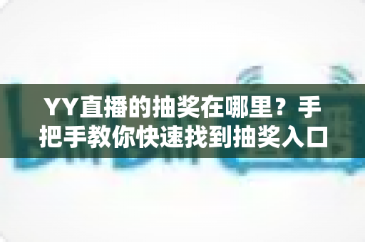 YY直播的抽奖在哪里?手把手教你快速找到抽奖入口,轻松赢取好礼 YY直播的抽奖在哪里?手把手教你快速找到抽奖入口,轻松赢取好礼