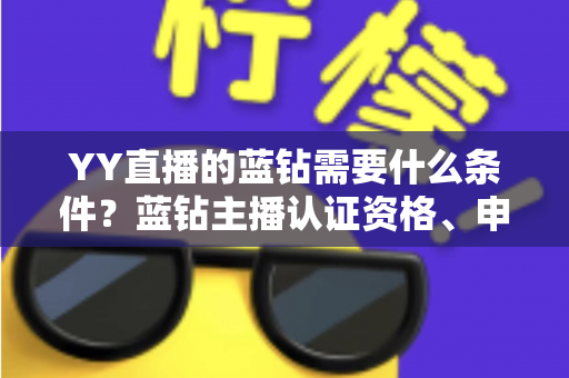 YY直播的蓝钻需要什么条件?蓝钻主播认证资格、申请流程与常见问题全攻略 YY直播的蓝钻需要什么条件?蓝钻主播认证资格、申请流程与常见问题全攻略