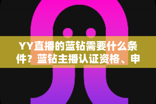 YY直播的蓝钻需要什么条件？蓝钻主播认证资格、申请流程与常见问题全攻略