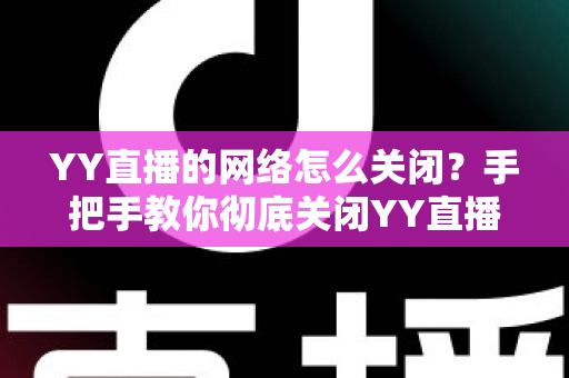 YY直播的网络怎么关闭？手把手教你彻底关闭YY直播网络连接的实用教程