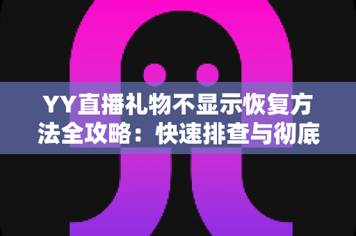YY直播礼物不显示恢复方法全攻略:快速排查与彻底解决显示异常的实用技巧 YY直播礼物不显示恢复方法全攻略:快速排查与彻底解决显示异常的实用技巧