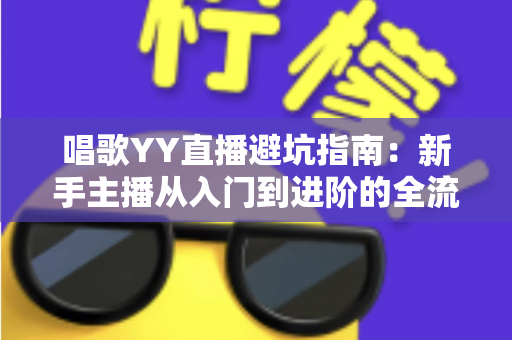 唱歌YY直播避坑指南:新手主播从入门到进阶的全流程防雷手册 唱歌YY直播避坑指南:新手主播从入门到进阶的全流程防雷手册