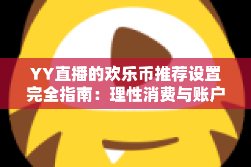 YY直播的欢乐币推荐设置完全指南:理性消费与账户安全的必备攻略 YY直播的欢乐币推荐设置完全指南:理性消费与账户安全的必备攻略