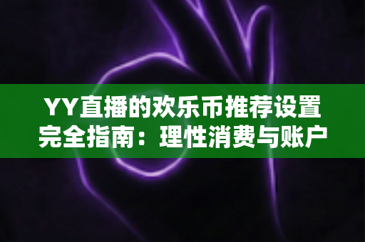 YY直播的欢乐币推荐设置完全指南:理性消费与账户安全的必备攻略 YY直播的欢乐币推荐设置完全指南:理性消费与账户安全的必备攻略