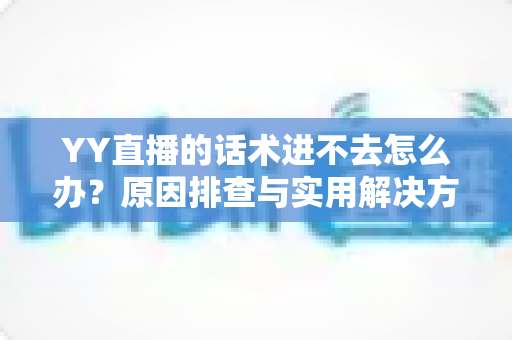 YY直播的话术进不去怎么办?原因排查与实用解决方法全攻略 YY直播的话术进不去怎么办?原因排查与实用解决方法全攻略