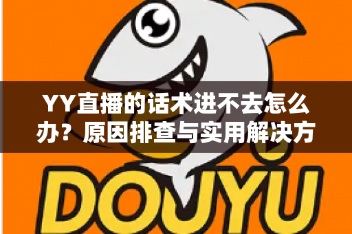 YY直播的话术进不去怎么办？原因排查与实用解决方法全攻略