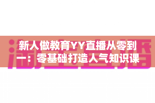 新人做教育YY直播从零到一:零基础打造人气知识课堂的完整实战指南 新人做教育YY直播从零到一:零基础打造人气知识课堂的完整实战指南