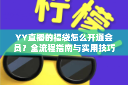 YY直播的福袋怎么开通会员？全流程指南与实用技巧深度解析