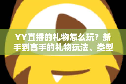 YY直播的礼物怎么玩？新手到高手的礼物玩法、类型与实用技巧全解析