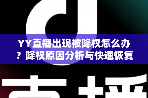 YY直播出现被降权怎么办?降权原因分析与快速恢复流量全攻略 YY直播出现被降权怎么办?降权原因分析与快速恢复流量全攻略