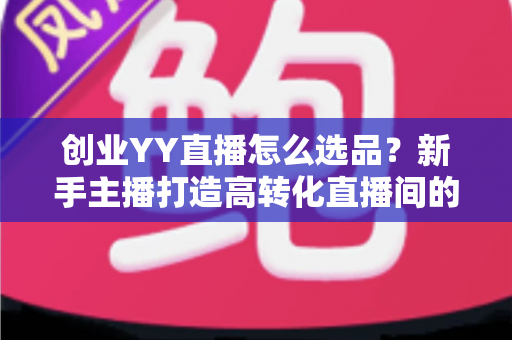 创业YY直播怎么选品?新手主播打造高转化直播间的选品全攻略 创业YY直播怎么选品?新手主播打造高转化直播间的选品全攻略