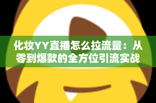 化妆YY直播怎么拉流量：从零到爆款的全方位引流实战指南
