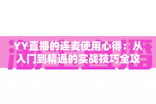 YY直播的连麦使用心得:从入门到精通的实战技巧全攻略,助你轻松提升直播间人气与互动体验 YY直播的连麦使用心得:从入门到精通的实战技巧全攻略,助你轻松提升直播间人气与互动体验