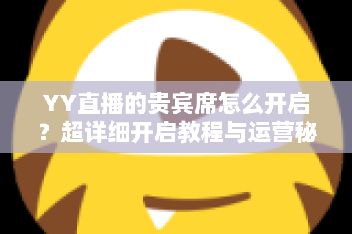 YY直播的贵宾席怎么开启?超详细开启教程与运营秘籍全解析 YY直播的贵宾席怎么开启?超详细开启教程与运营秘籍全解析