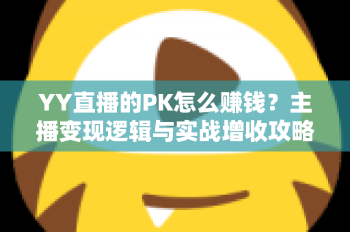 YY直播的PK怎么赚钱？主播变现逻辑与实战增收攻略全解析
