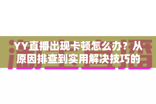 YY直播出现卡顿怎么办?从原因排查到实用解决技巧的完整指南 YY直播出现卡顿怎么办?从原因排查到实用解决技巧的完整指南