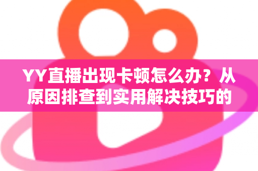 YY直播出现卡顿怎么办？从原因排查到实用解决技巧的完整指南