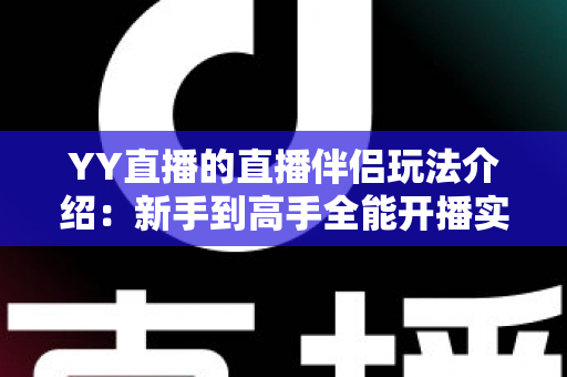 YY直播的直播伴侣玩法介绍:新手到高手全能开播实战指南 YY直播的直播伴侣玩法介绍:新手到高手全能开播实战指南